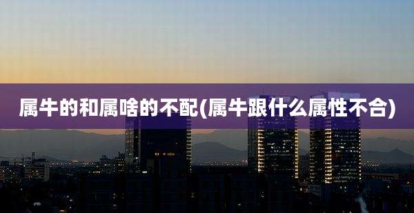 属牛的和属啥的不配(属牛跟什么属性不合)