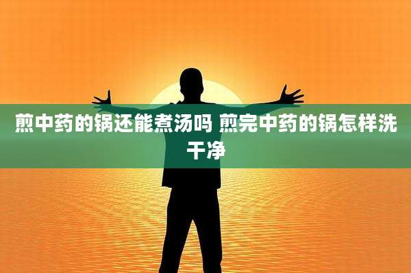 煎中药的锅还能煮汤吗 煎完中药的锅怎样洗干净