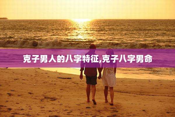 克子男人的八字特征,克子八字男命
