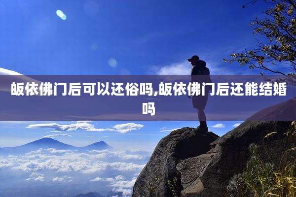 皈依佛门后可以还俗吗,皈依佛门后还能结婚吗