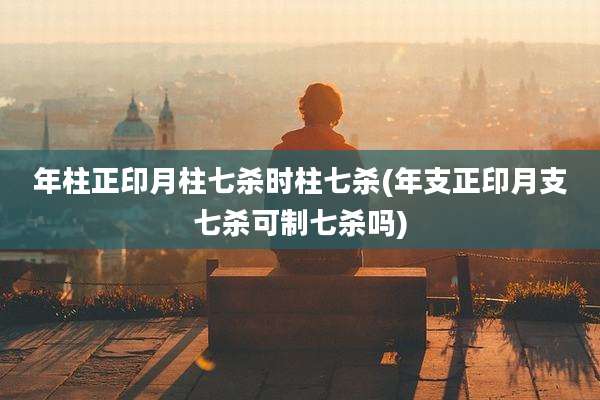 年柱正印月柱七杀时柱七杀(年支正印月支七杀可制七杀吗)
