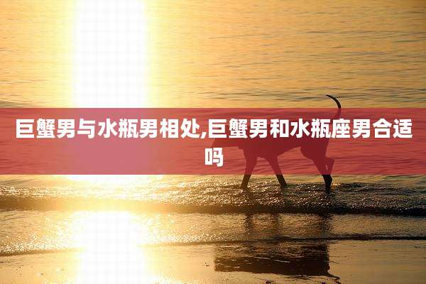 巨蟹男与水瓶男相处,巨蟹男和水瓶座男合适吗