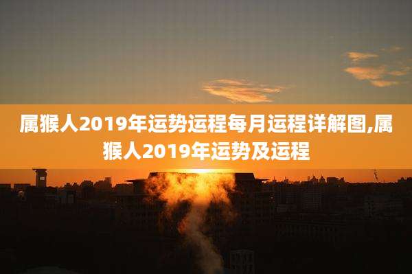 属猴人2019年运势运程每月运程详解图,属猴人2019年运势及运程