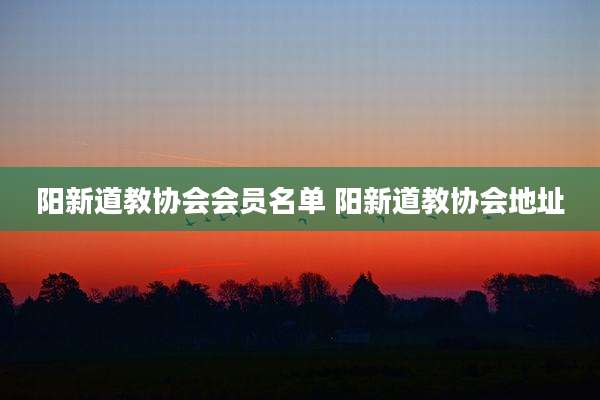 阳新道教协会会员名单 阳新道教协会地址