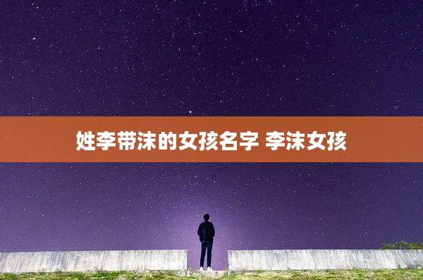 姓李带沫的女孩名字 李沫女孩