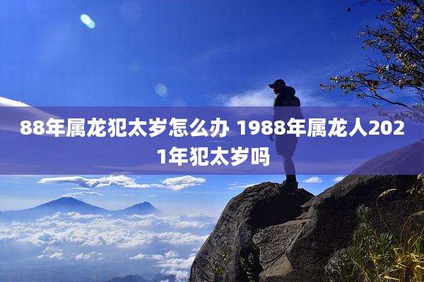 88年属龙犯太岁怎么办 1988年属龙人2021年犯太岁吗