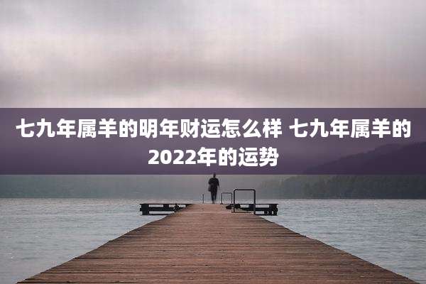 七九年属羊的明年财运怎么样 七九年属羊的2022年的运势