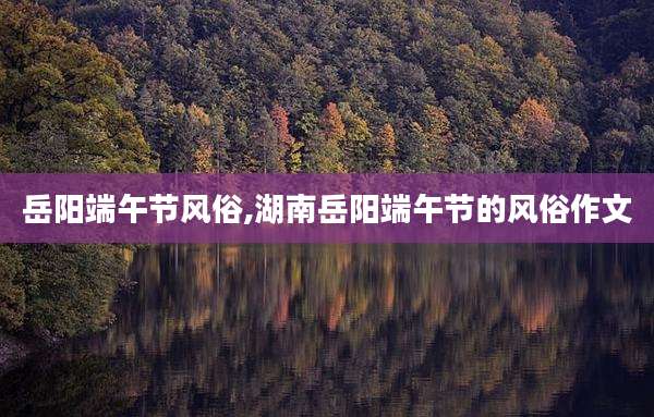 岳阳端午节风俗,湖南岳阳端午节的风俗作文