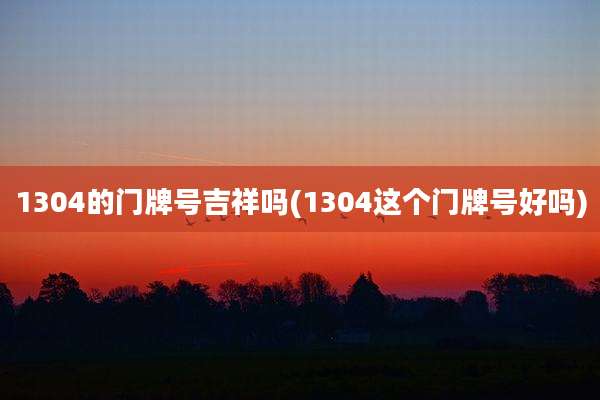 1304的门牌号吉祥吗(1304这个门牌号好吗)