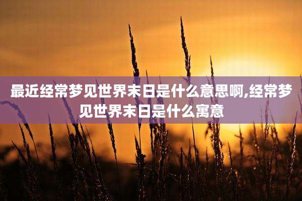 最近经常梦见世界末日是什么意思啊,经常梦见世界末日是什么寓意