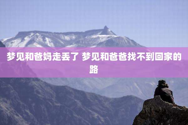 梦见和爸妈走丢了 梦见和爸爸找不到回家的路