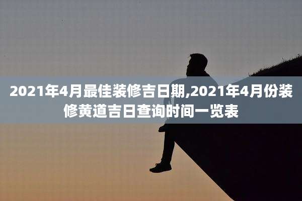 2021年4月最佳装修吉日期,2021年4月份装修黄道吉日查询时间一览表