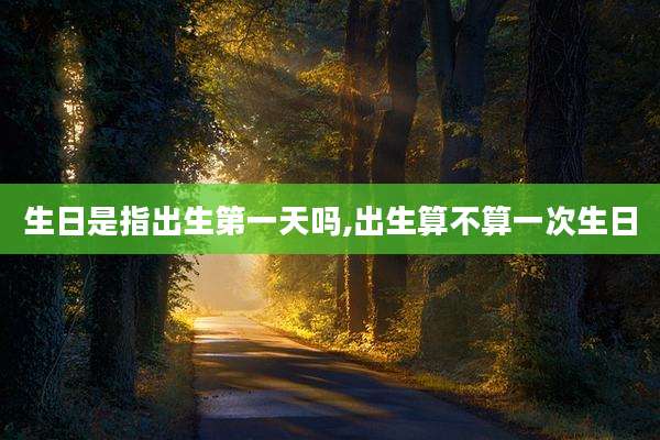 生日是指出生第一天吗,出生算不算一次生日