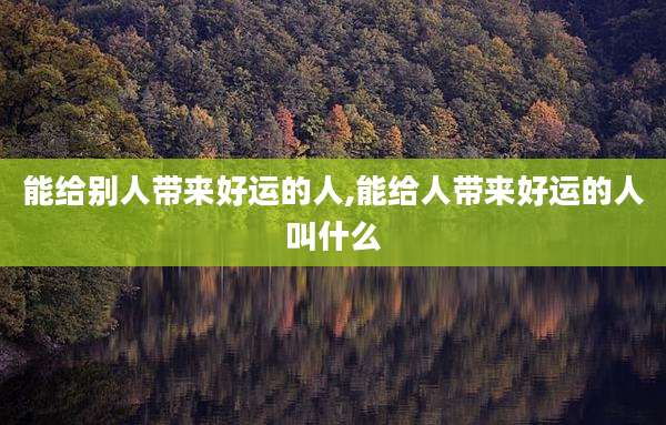 能给别人带来好运的人,能给人带来好运的人叫什么