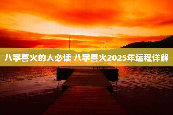 八字喜火的人必读 八字喜火2025年运程详解