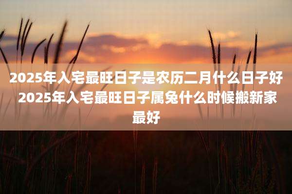 2025年入宅最旺日子是农历二月什么日子好 2025年入宅最旺日子属兔什么时候搬新家最好