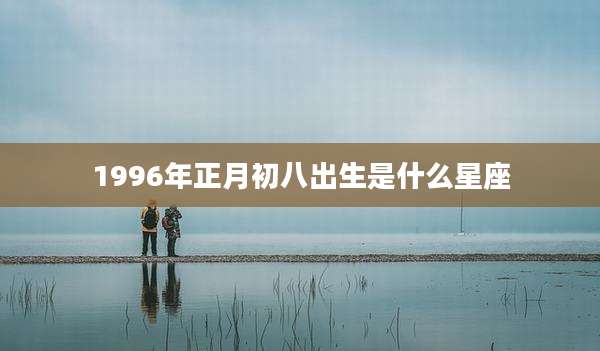1996年正月初八出生是什么星座
