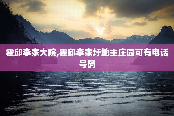 霍邱李家大院,霍邱李家圩地主庄园可有电话号码