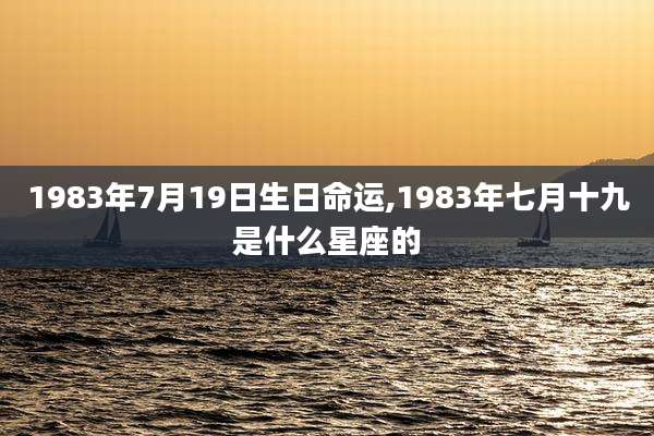 1983年7月19日生日命运,1983年七月十九是什么星座的