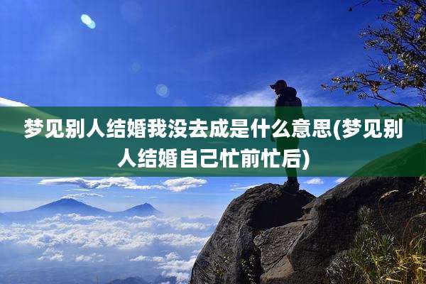 梦见别人结婚我没去成是什么意思(梦见别人结婚自己忙前忙后)