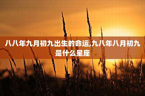 八八年九月初九出生的命运,九八年八月初九是什么星座