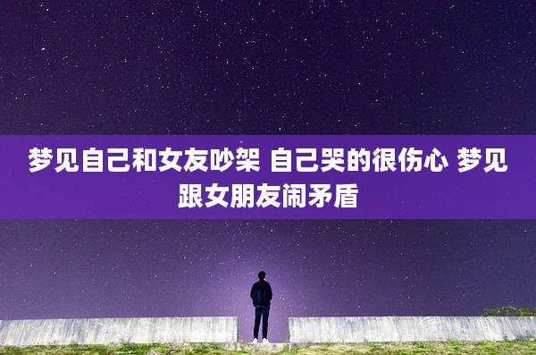 梦见自己和女友吵架 自己哭的很伤心 梦见跟女朋友闹矛盾