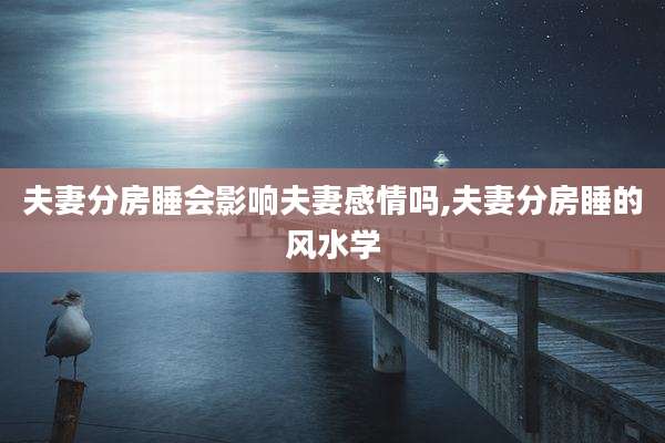 夫妻分房睡会影响夫妻感情吗,夫妻分房睡的风水学