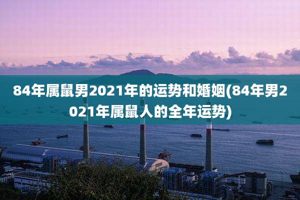 84年属鼠男2021年的运势和婚姻(84年男2021年属鼠人的全年运势)