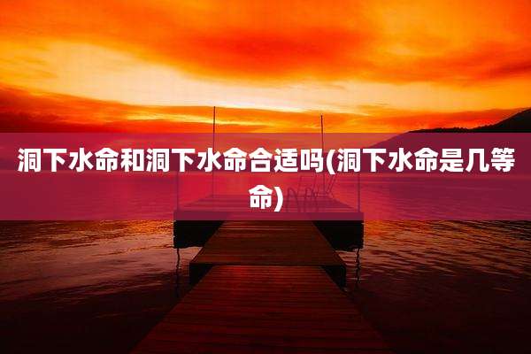 洞下水命和洞下水命合适吗(洞下水命是几等命)