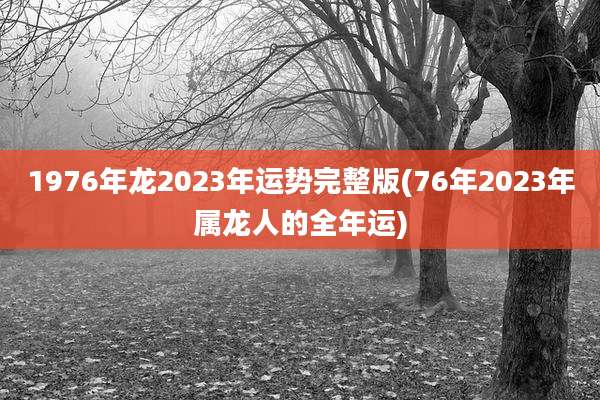 1976年龙2023年运势完整版(76年2023年属龙人的全年运)