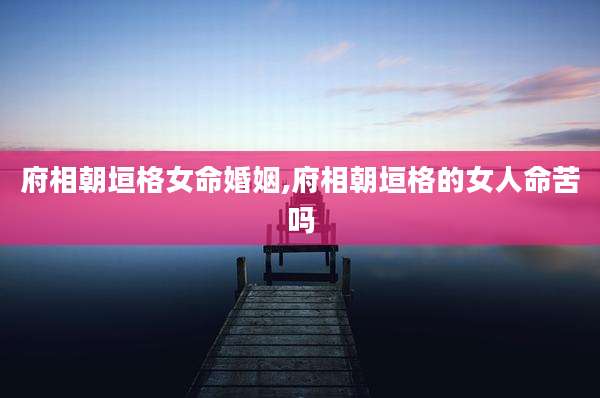府相朝垣格女命婚姻,府相朝垣格的女人命苦吗