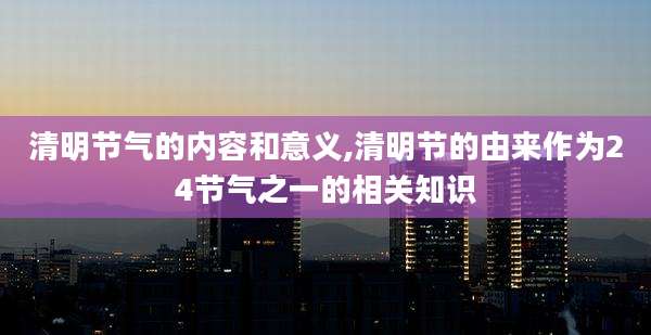 清明节气的内容和意义,清明节的由来作为24节气之一的相关知识