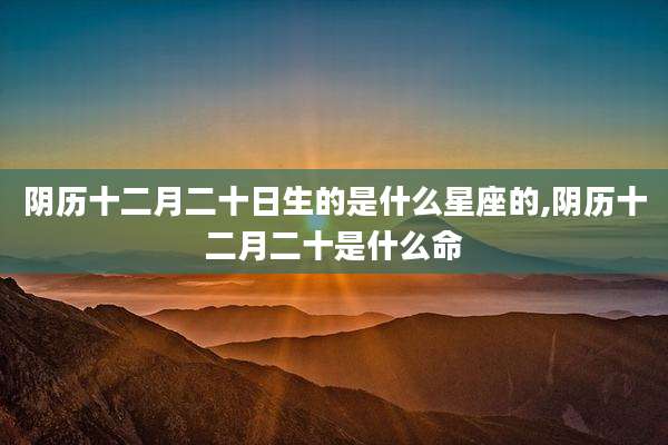 阴历十二月二十日生的是什么星座的,阴历十二月二十是什么命