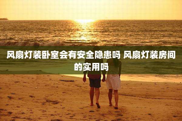 风扇灯装卧室会有安全隐患吗 风扇灯装房间的实用吗