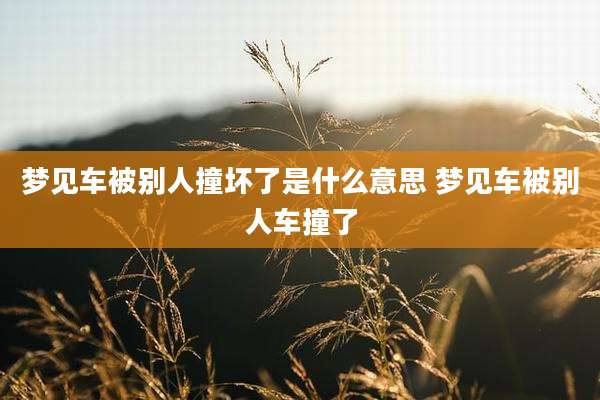 梦见车被别人撞坏了是什么意思 梦见车被别人车撞了