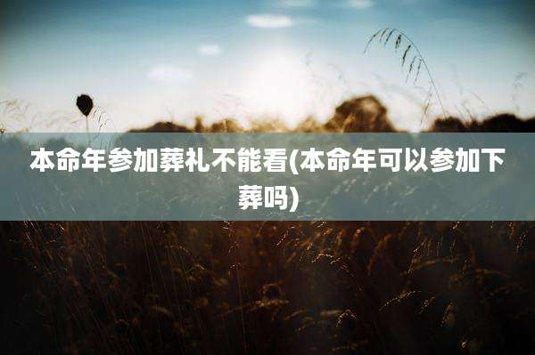 本命年参加葬礼不能看(本命年可以参加下葬吗)