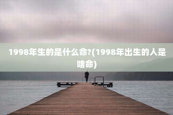 1998年生的是什么命?(1998年出生的人是啥命)