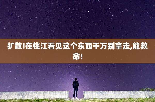 扩散!在桃江看见这个东西千万别拿走,能救命!