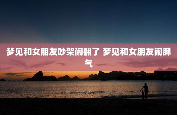 梦见和女朋友吵架闹翻了 梦见和女朋友闹脾气