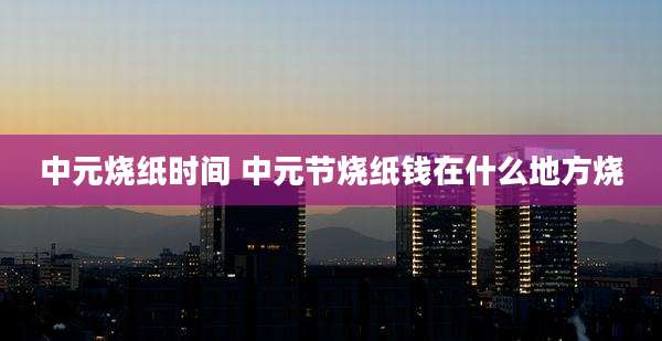 中元烧纸时间 中元节烧纸钱在什么地方烧