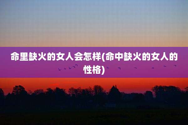 命里缺火的女人会怎样(命中缺火的女人的性格)
