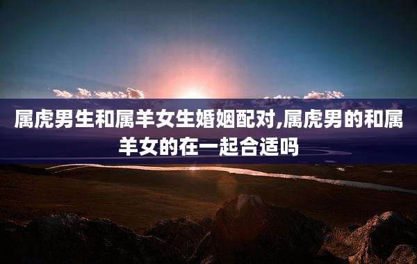 属虎男生和属羊女生婚姻配对,属虎男的和属羊女的在一起合适吗