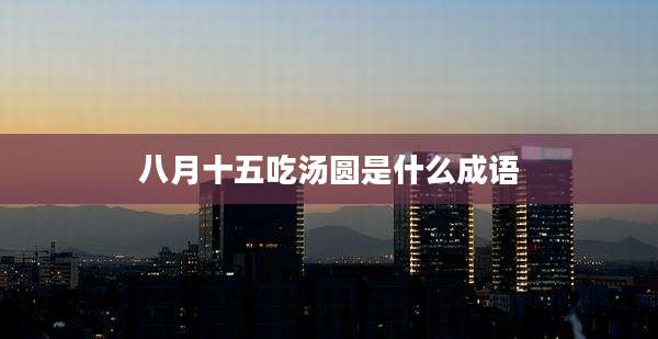 八月十五吃汤圆是什么成语