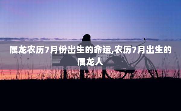 属龙农历7月份出生的命运,农历7月出生的属龙人