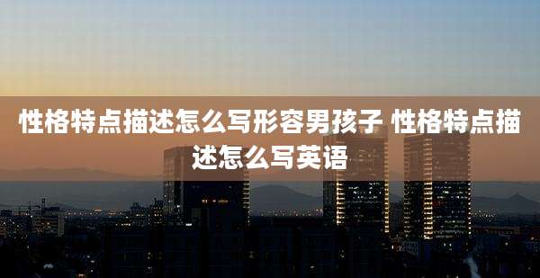 性格特点描述怎么写形容男孩子 性格特点描述怎么写英语