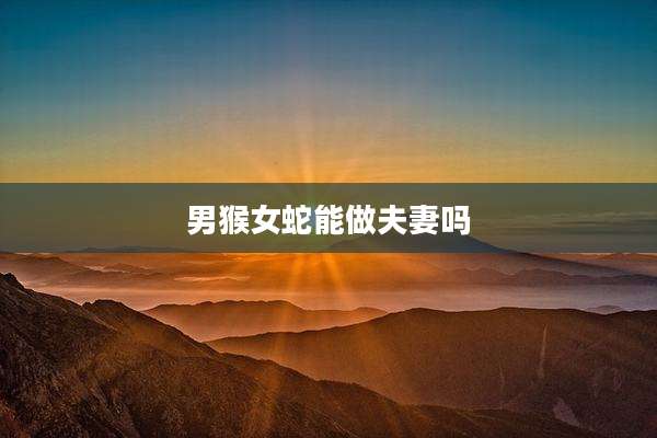 男猴女蛇能做夫妻吗