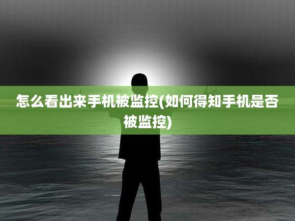 怎么看出来手机被监控(如何得知手机是否被监控)