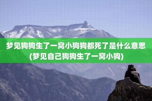 梦见狗狗生了一窝小狗狗都死了是什么意思(梦见自己狗狗生了一窝小狗)