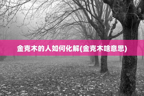 金克木的人如何化解(金克木啥意思)