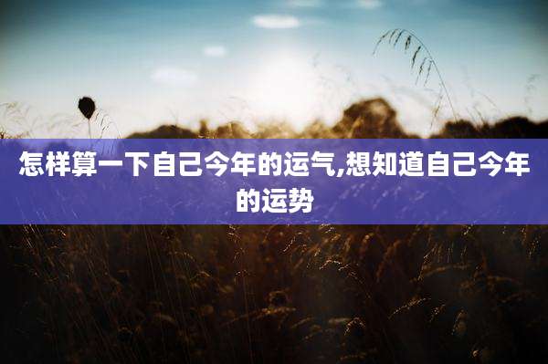 怎样算一下自己今年的运气,想知道自己今年的运势